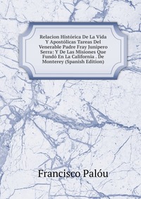 Relacion Historica De La Vida Y Apostolicas Tareas Del Venerable Padre Fray Junipero Serra: Y De Las Misiones Que Fundo En La California . De Monterey (Spanish Edition)