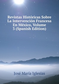 Revistas Historicas Sobre La Intervencion Francesa En Mexico, Volume 3 (Spanish Edition)