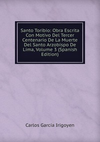 Santo Toribio: Obra Escrita Con Motivo Del Tercer Centenario De La Muerte Del Santo Arzobispo De Lima, Volume 3 (Spanish Edition)