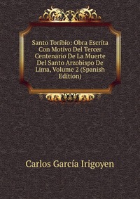 Santo Toribio: Obra Escrita Con Motivo Del Tercer Centenario De La Muerte Del Santo Arzobispo De Lima, Volume 2 (Spanish Edition)