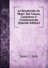 Le Revolucion De Mayo: Sus Causas, Caracteres Y Consecuencias (Spanish Edition)