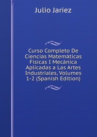 Curso Completo De Ciencias Matematicas Fisicas I Mecanica Aplicadas a Las Artes Industriales, Volumes 1-2 (Spanish Edition)