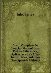 Curso Completo De Ciencias Matematicas, Fisicas I Mecanica, Aplicadas a Las Artes Industriales, Volumes 3-4 (Spanish Edition)