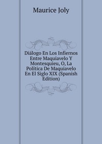 Dialogo En Los Infiernos Entre Maquiavelo Y Montesquieu, O, La Politica De Maquiavelo En El Siglo XIX (Spanish Edition)