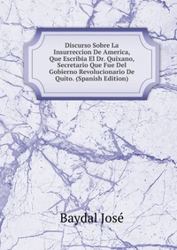 Discurso Sobre La Insurreccion De America, Que Escribia El Dr. Quixano, Secretario Que Fue Del Gobierno Revolucionario De Quito. (Spanish Edition)