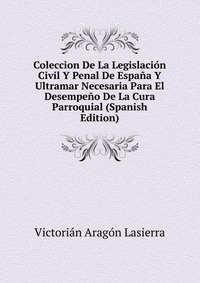 Coleccion De La Legislacion Civil Y Penal De Espana Y Ultramar Necesaria Para El Desempeno De La Cura Parroquial (Spanish Edition)