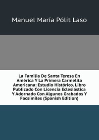 La Familia De Santa Teresa En America Y La Primera Carmelita Americana: Estudio Historico. Libro Publicado Con Licencia Eclesiastica Y Adornado Con Algunos Grabados Y Facsimiles (Spanish Edit