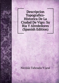 Descripcion Topografico-Historica De La Ciudad De Vigo: Su Ria Y Alrededores (Spanish Edition)