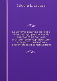 La Bohemia espanola en Paris a fines del siglo pasado: desfile anecdotico de politicos, escritores, artistas, prospectores de negocios, buscavidas y desventurados (Spanish Edition)