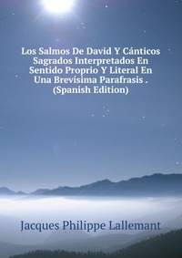 Los Salmos De David Y Canticos Sagrados Interpretados En Sentido Proprio Y Literal En Una Brevisima Parafrasis . (Spanish Edition)