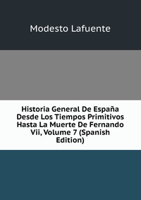 Historia General De Espana Desde Los Tiempos Primitivos Hasta La Muerte De Fernando Vii, Volume 7 (Spanish Edition)