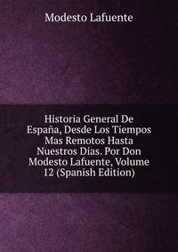 Historia General De Espana, Desde Los Tiempos Mas Remotos Hasta Nuestros Dias. Por Don Modesto Lafuente, Volume 12 (Spanish Edition)