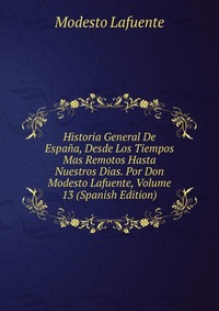 Historia General De Espana, Desde Los Tiempos Mas Remotos Hasta Nuestros Dias. Por Don Modesto Lafuente, Volume 13 (Spanish Edition)