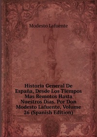 Historia General De Espana, Desde Los Tiempos Mas Remotos Hasta Nuestros Dias. Por Don Modesto Lafuente, Volume 26 (Spanish Edition)