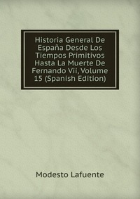 Historia General De Espana Desde Los Tiempos Primitivos Hasta La Muerte De Fernando Vii, Volume 15 (Spanish Edition)