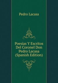 Poesias Y Escritos Del Coronel Don Pedro Lacasa (Spanish Edition)