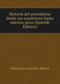 Historia del periodismo desde sus comienzos hasta nuestra poca (Spanish Edition)