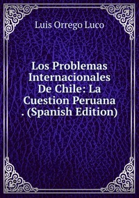 Los Problemas Internacionales De Chile: La Cuestion Peruana . (Spanish Edition)