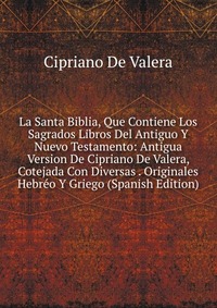 La Santa Biblia, Que Contiene Los Sagrados Libros Del Antiguo Y Nuevo Testamento: Antigua Version De Cipriano De Valera, Cotejada Con Diversas . Originales Hebreo Y Griego (Spanish Edition)