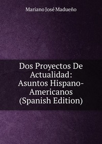 Dos Proyectos De Actualidad: Asuntos Hispano-Americanos (Spanish Edition)