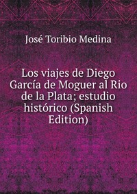 Los viajes de Diego Garcia de Moguer al Rio de la Plata; estudio historico (Spanish Edition)