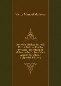 Juicio De Limites Entre El Peru Y Bolivia: Prueba Peruana Presentada Al Gobierno De La Republica Argentina, Volume 1 (Spanish Edition)