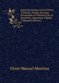 Juicio De Limites Entre El Peru Y Bolivia: Prueba Peruana Presentada Al Gobierno De La Republica Argentina, Volume 9 (Spanish Edition)