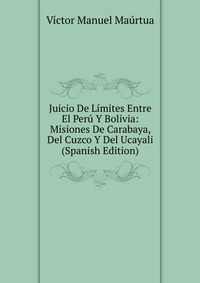 Juicio De Limites Entre El Peru Y Bolivia: Misiones De Carabaya, Del Cuzco Y Del Ucayali (Spanish Edition)