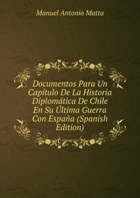 Documentos Para Un Capitulo De La Historia Diplomatica De Chile En Su Ultima Guerra Con Espana (Spanish Edition)