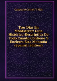 Tres Dias En Montserrat: Guia Historico-Descriptiva De Todo Cuanto Contiene Y Encierra Esta Montana (Spanish Edition)