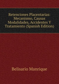 Retenciones Placentarias: Mecanismo, Causas Modalidades, Accidentes Y Tratamiento (Spanish Edition)