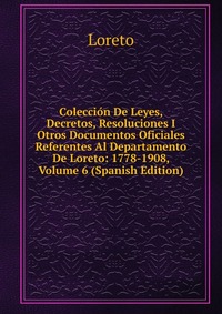 Coleccion De Leyes, Decretos, Resoluciones I Otros Documentos Oficiales Referentes Al Departamento De Loreto: 1778-1908, Volume 6 (Spanish Edition)