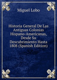 Historia General De Las Antiguas Colonias Hispano-Americanas, Desde Su Descubrimiento Hasta 1808 (Spanish Edition)