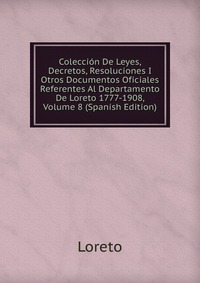 Coleccion De Leyes, Decretos, Resoluciones I Otros Documentos Oficiales Referentes Al Departamento De Loreto 1777-1908, Volume 8 (Spanish Edition)