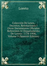 Coleccion De Leyes, Decretos, Resoluciones I Otros Documentos Oficiales Referentes Al Departamento De Loreto: 1778-1908, Volume 9 (Spanish Edition)