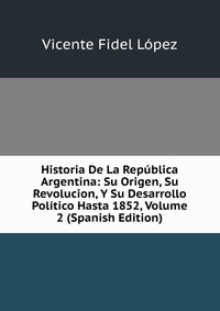 Historia De La Republica Argentina: Su Origen, Su Revolucion, Y Su Desarrollo Politico Hasta 1852, Volume 2 (Spanish Edition)