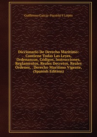 Diccionario De Derecho Maritimo: Contiene Todas Las Leyes, Ordenanzas, Codigos, Instrucciones, Reglamentos, Reales Decretos, Reales Ordenes, . Derecho Maritimo Vigente, (Spanish Edition)