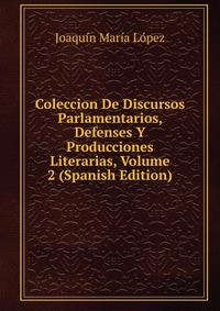 Coleccion De Discursos Parlamentarios, Defenses Y Producciones Literarias, Volume 2 (Spanish Edition)