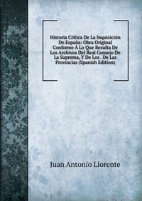 Historia Critica De La Inquisicion De Espana: Obra Original Conforme A Lo Que Resulta De Los Archivos Del Real Consejo De La Suprema, Y De Los . De Las Provincias (Spanish Edition)