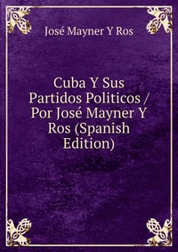 Cuba Y Sus Partidos Politicos / Por Jose Mayner Y Ros (Spanish Edition)