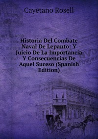 Historia Del Combate Naval De Lepanto: Y Juicio De La Importancia Y Consecuencias De Aquel Suceso (Spanish Edition)