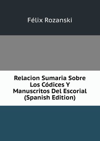 Relacion Sumaria Sobre Los Codices Y Manuscritos Del Escorial (Spanish Edition)