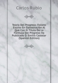 Teoria Del Progreso: Folleto Escrito En Contestacion Al Que Con El Titulo De La Formula Del Progreso Ha Publicado D. Emilio Castelar (Spanish Edition)