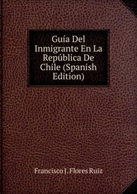 Guia Del Inmigrante En La Republica De Chile (Spanish Edition)