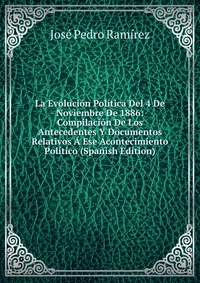 La Evolucion Politica Del 4 De Noviembre De 1886: Compilacion De Los Antecedentes Y Documentos Relativos A Ese Acontecimiento Politico (Spanish Edition)