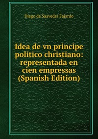 Idea de vn principe politico christiano: representada en cien empressas (Spanish Edition)