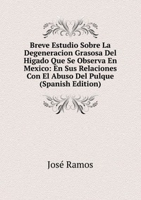 Breve Estudio Sobre La Degeneracion Grasosa Del Higado Que Se Observa En Mexico: En Sus Relaciones Con El Abuso Del Pulque (Spanish Edition)