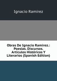 Obras De Ignacio Ramirez.: Poesias. Discursos. Articulos Historicos Y Literarios (Spanish Edition)