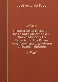 Historia De La Esclavitud De La Raza Africana En El Nuevo Mundo Y En Especial En Los Paises Americo-Hispanos, Volume 1 (Spanish Edition)