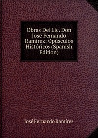 Obras Del Lic. Don Jose Fernando Ramirez: Opusculos Historicos (Spanish Edition)